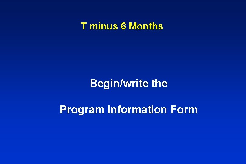 T minus 6 Months Begin/write the Program Information Form 