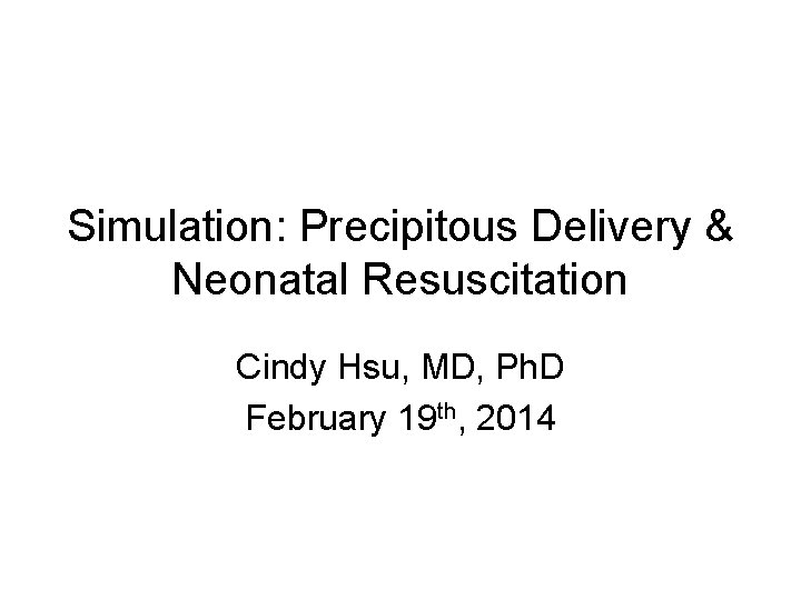 Simulation: Precipitous Delivery & Neonatal Resuscitation Cindy Hsu, MD, Ph. D February 19 th,