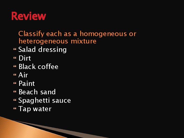 Review Classify each as a homogeneous or heterogeneous mixture Salad dressing Dirt Black coffee