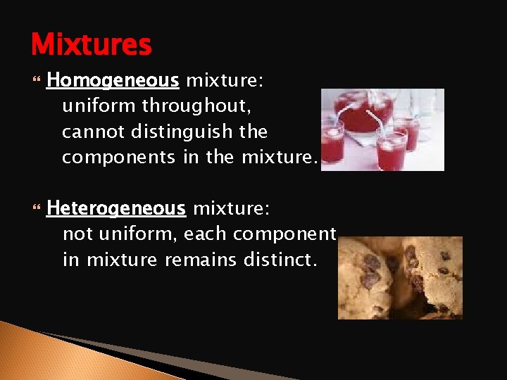 Mixtures Homogeneous mixture: uniform throughout, cannot distinguish the components in the mixture. Heterogeneous mixture: