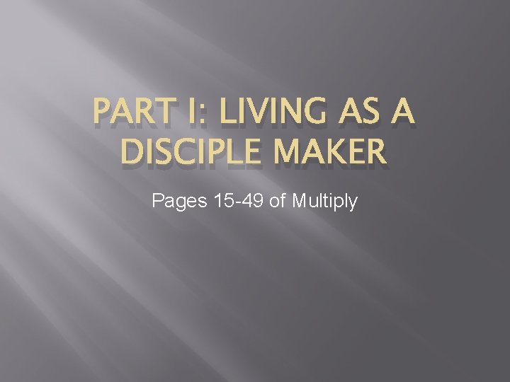 PART I: LIVING AS A DISCIPLE MAKER Pages 15 -49 of Multiply 