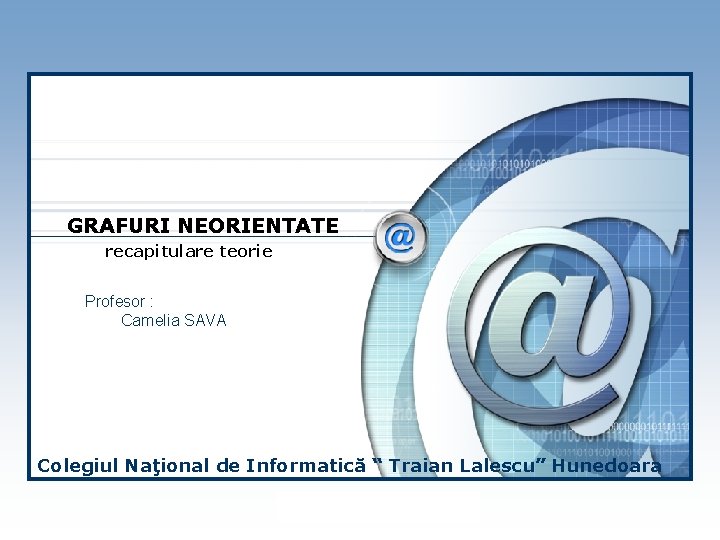 GRAFURI NEORIENTATE recapitulare teorie Profesor : Camelia SAVA Colegiul Naţional de Informatică “ Traian