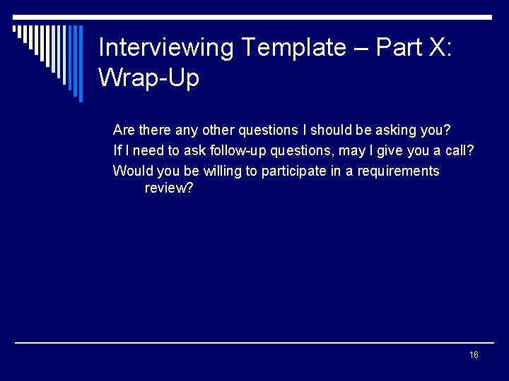 Interviewing Template – Part X: Wrap-Up Are there any other questions I should be