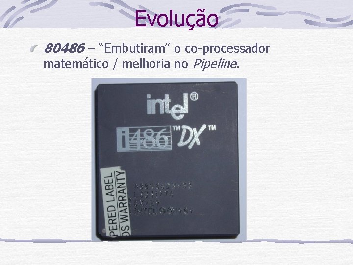 Evolução 80486 – “Embutiram” o co-processador matemático / melhoria no Pipeline. 