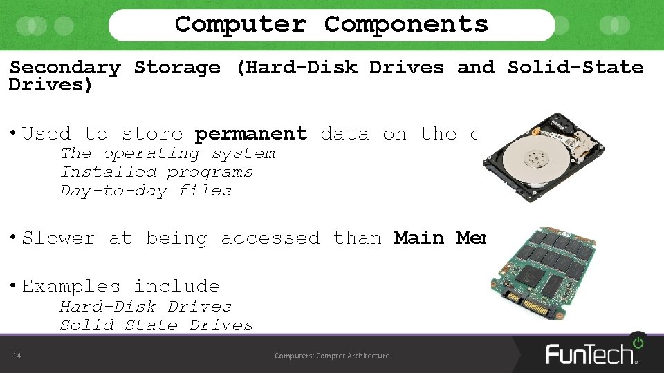 Computer Components Secondary Storage (Hard-Disk Drives and Solid-State Drives) • Used to store permanent