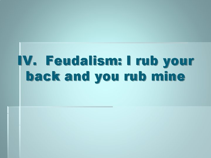 IV. Feudalism: I rub your back and you rub mine IV. Feudalism: I rub your back and you rub mine