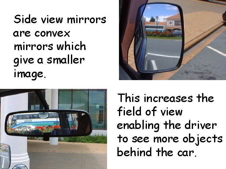 Side view mirrors are convex mirrors which give a smaller image. This increases the