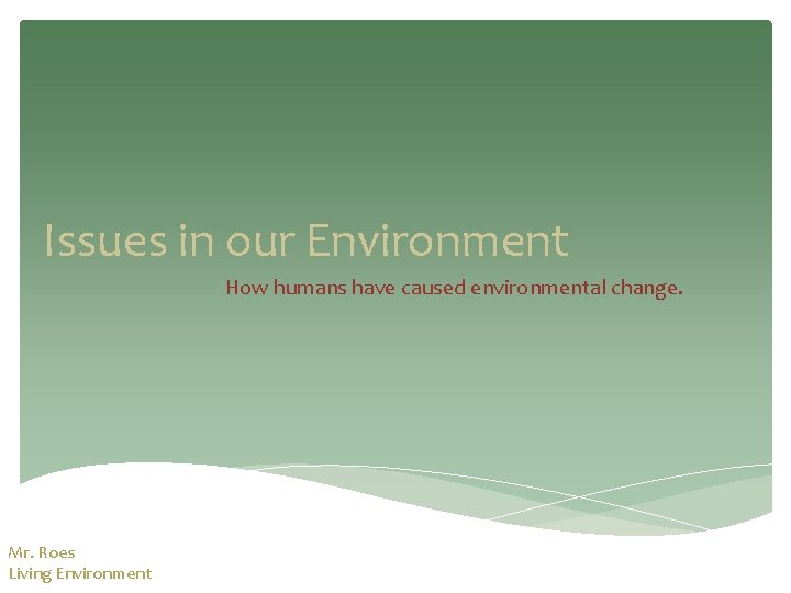 Issues in our Environment How humans have caused environmental change. Mr. Roes Living Environment Issues in our Environment How humans have caused environmental change. Mr. Roes Living Environment