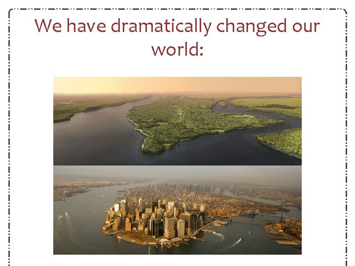We have dramatically changed our world: We have dramatically changed our world: