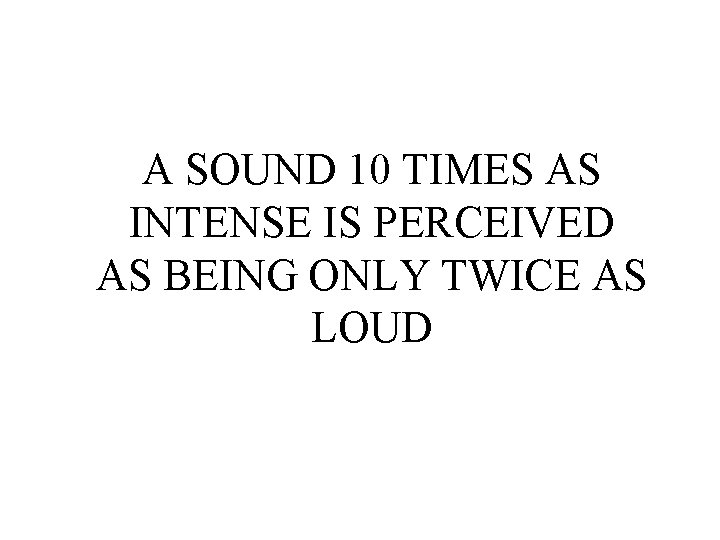 A SOUND 10 TIMES AS INTENSE IS PERCEIVED AS BEING ONLY TWICE AS LOUD A SOUND 10 TIMES AS INTENSE IS PERCEIVED AS BEING ONLY TWICE AS LOUD