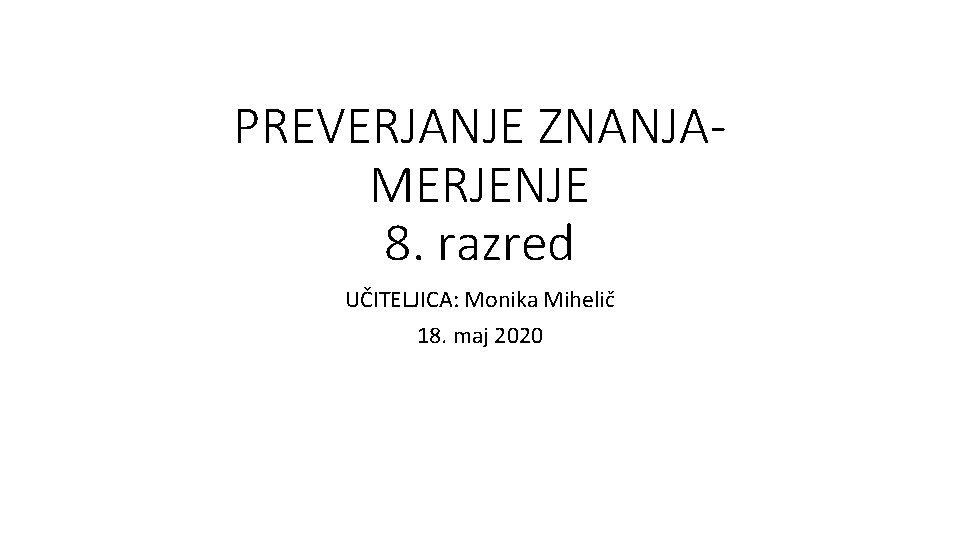 PREVERJANJE ZNANJAMERJENJE 8. razred UČITELJICA: Monika Mihelič 18. maj 2020 