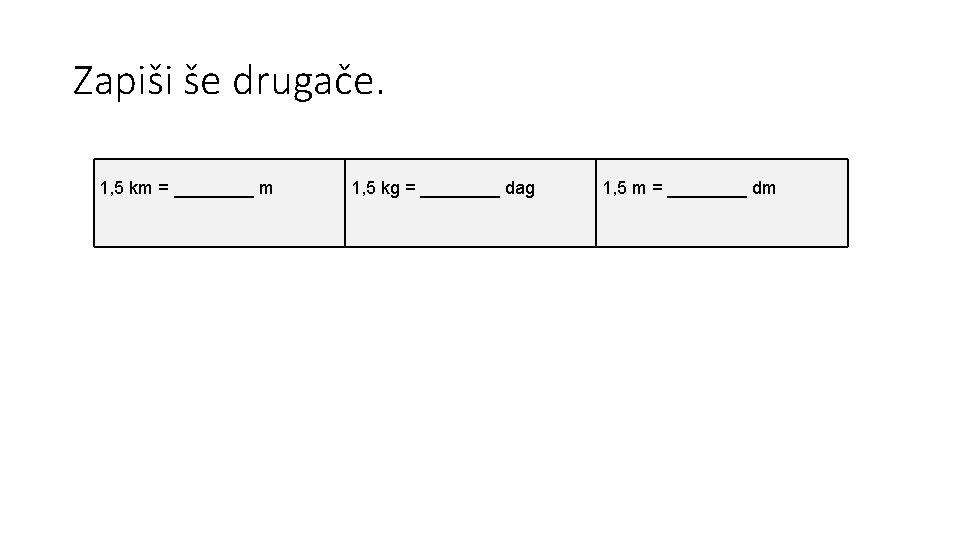 Zapiši še drugače. 1, 5 km = ____ m 1, 5 kg = ____