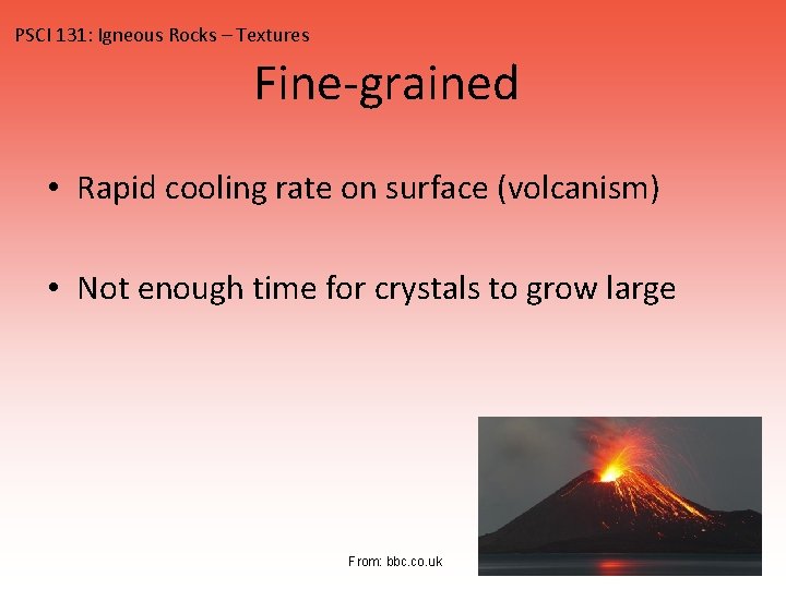 PSCI 131: Igneous Rocks – Textures Fine-grained • Rapid cooling rate on surface (volcanism)