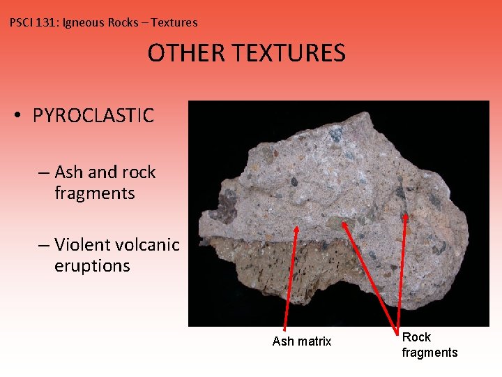 PSCI 131: Igneous Rocks – Textures OTHER TEXTURES • PYROCLASTIC – Ash and rock