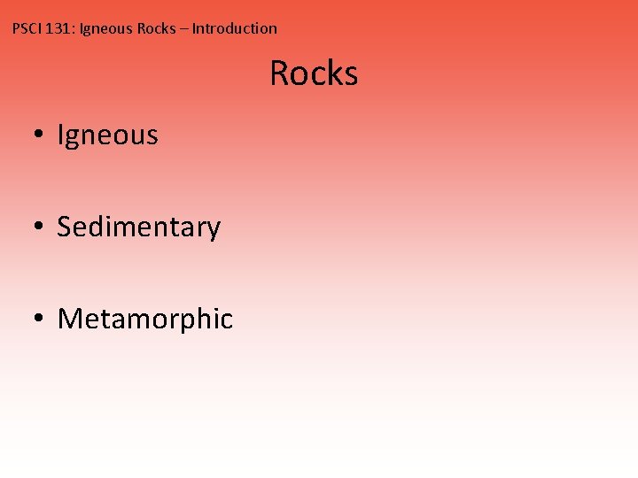PSCI 131: Igneous Rocks – Introduction Rocks • Igneous • Sedimentary • Metamorphic 