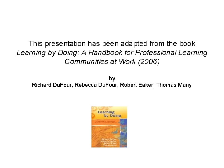 This presentation has been adapted from the book Learning by Doing: A Handbook for