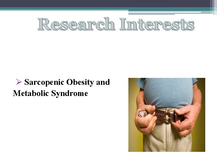 Research Interests Ø Sarcopenic Obesity and Metabolic Syndrome 