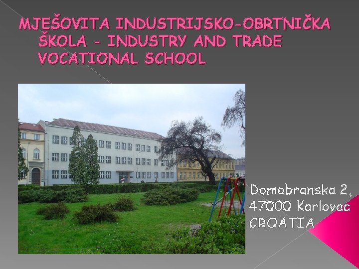 MJEŠOVITA INDUSTRIJSKO-OBRTNIČKA ŠKOLA - INDUSTRY AND TRADE VOCATIONAL SCHOOL Domobranska 2, 47000 Karlovac CROATIA MJEŠOVITA INDUSTRIJSKO-OBRTNIČKA ŠKOLA - INDUSTRY AND TRADE VOCATIONAL SCHOOL Domobranska 2, 47000 Karlovac CROATIA