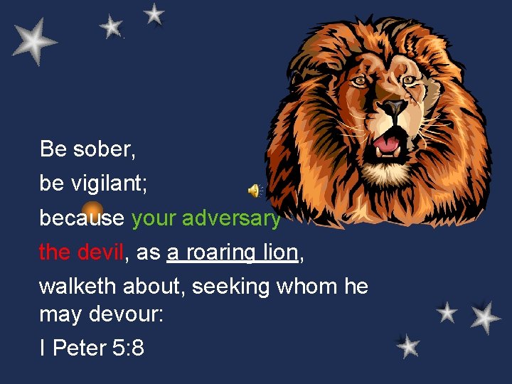 Be sober, be vigilant; because your adversary the devil, as a roaring lion, walketh