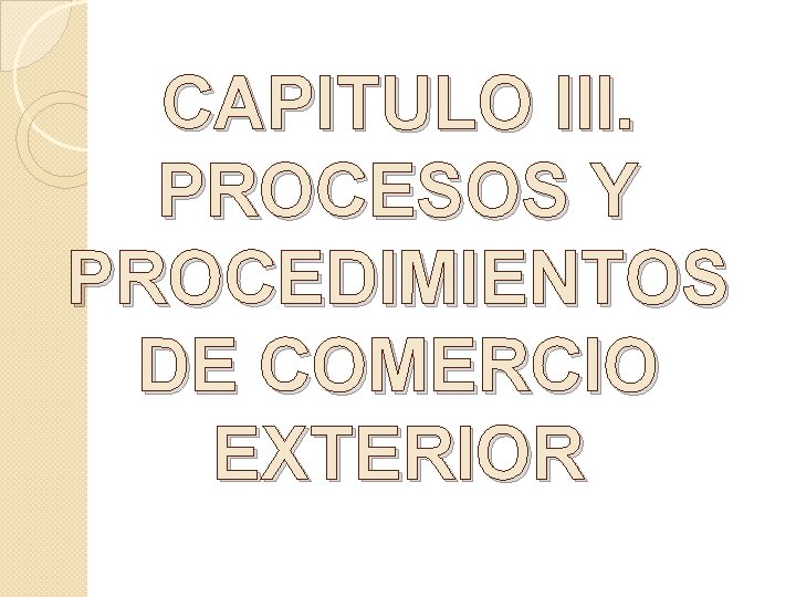 CAPITULO III. PROCESOS Y PROCEDIMIENTOS DE COMERCIO EXTERIOR 