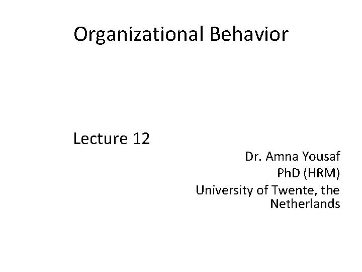 Organizational Behavior Lecture 12 Dr. Amna Yousaf Ph. D (HRM) University of Twente, the