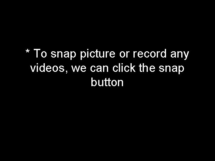 * To snap picture or record any videos, we can click the snap button