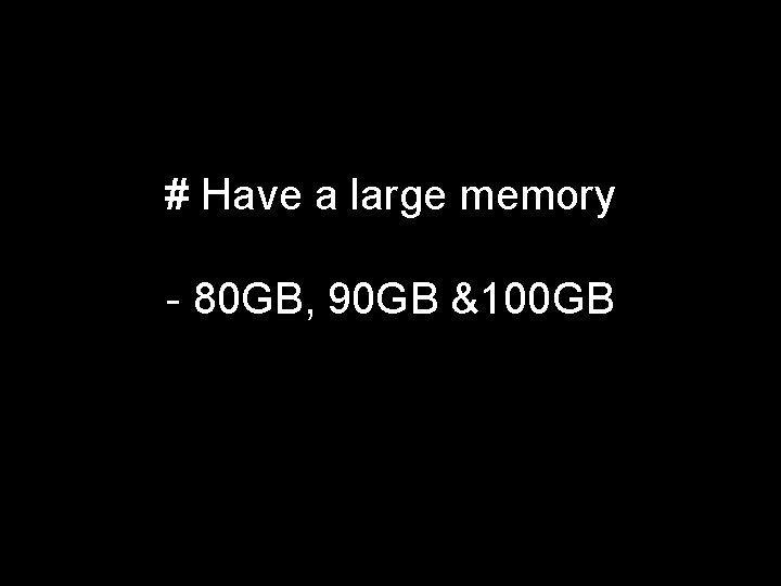 # Have a large memory - 80 GB, 90 GB &100 GB 