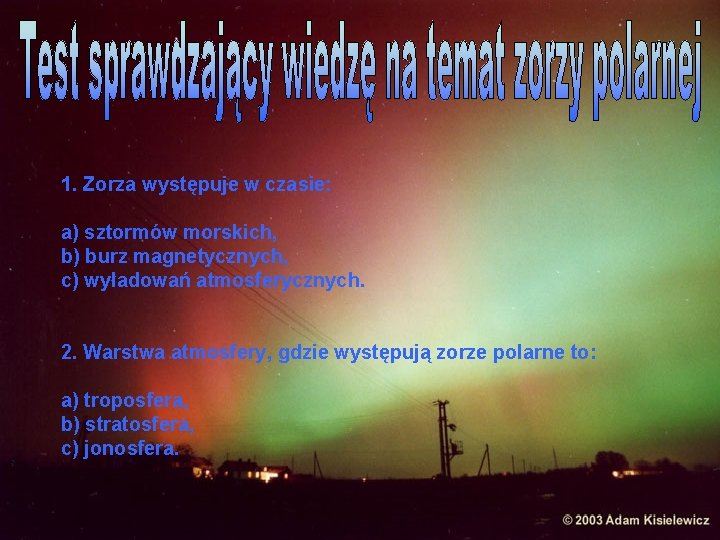 1. Zorza występuje w czasie: a) sztormów morskich, b) burz magnetycznych, c) wyładowań atmosferycznych.