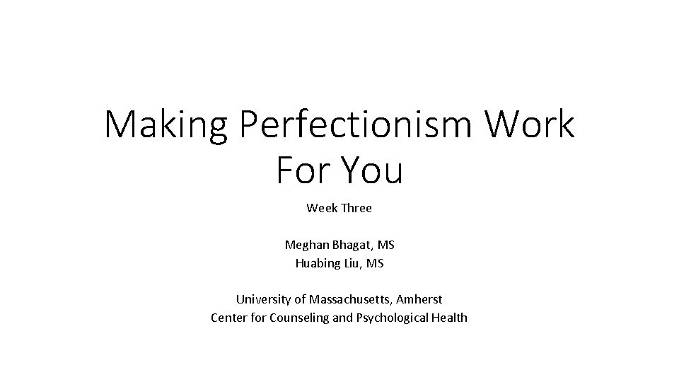Making Perfectionism Work For You Week Three Meghan Bhagat, MS Huabing Liu, MS University
