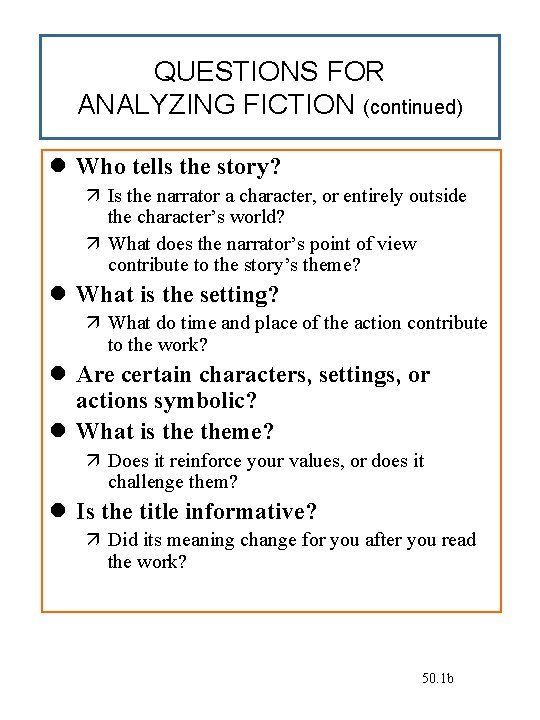 QUESTIONS FOR ANALYZING FICTION (continued) Who tells the story? Is the narrator a character,