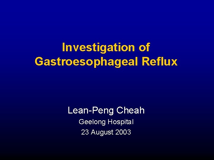 Investigation of Gastroesophageal Reflux Lean-Peng Cheah Geelong Hospital 23 August 2003 