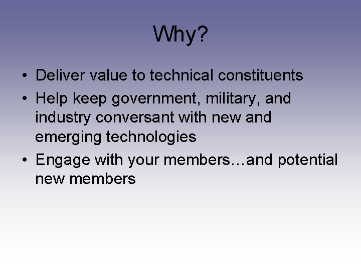 Why? • Deliver value to technical constituents • Help keep government, military, and industry