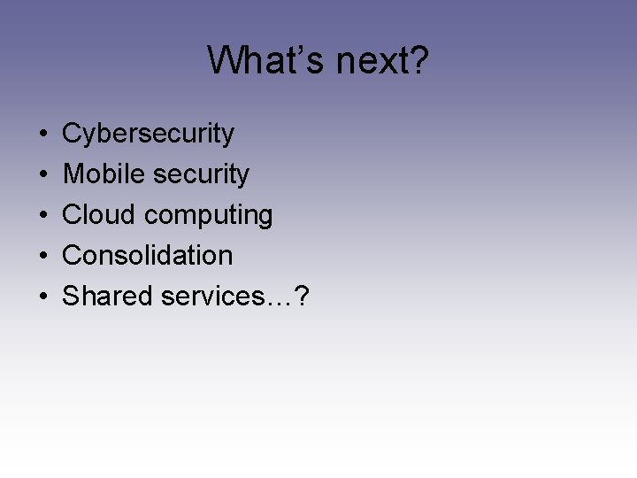 What’s next? • • • Cybersecurity Mobile security Cloud computing Consolidation Shared services…? 