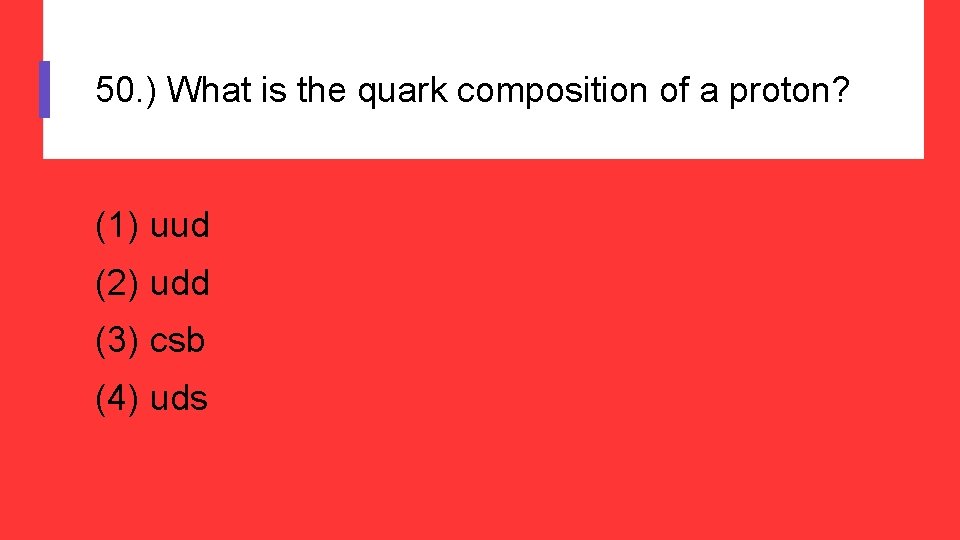 50. ) What is the quark composition of a proton? (1) uud (2) udd