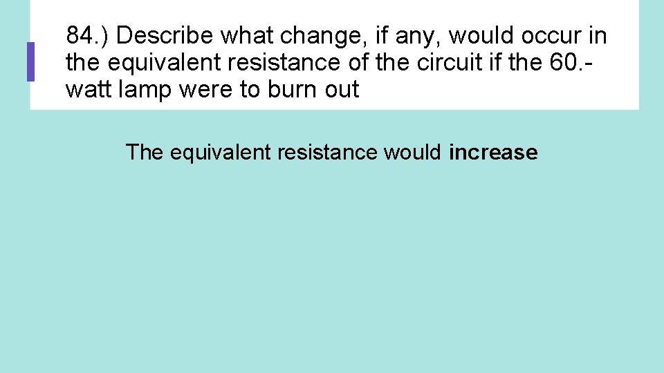 84. ) Describe what change, if any, would occur in the equivalent resistance of