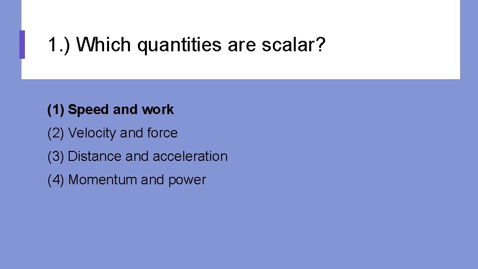 1. ) Which quantities are scalar? (1) Speed and work (2) Velocity and force