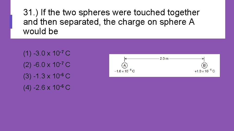 31. ) If the two spheres were touched together and then separated, the charge