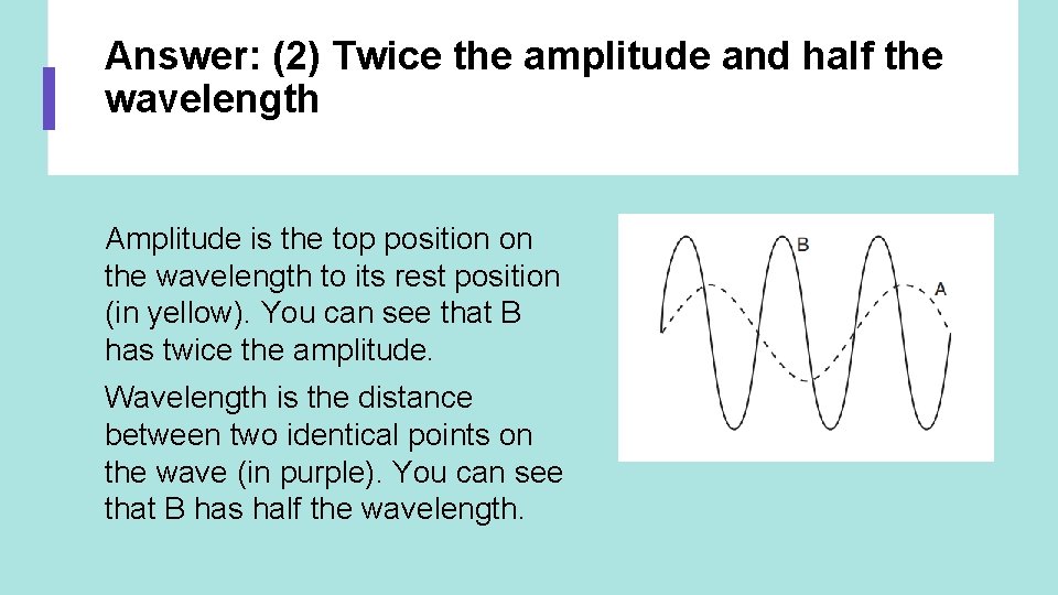 Answer: (2) Twice the amplitude and half the wavelength Amplitude is the top position