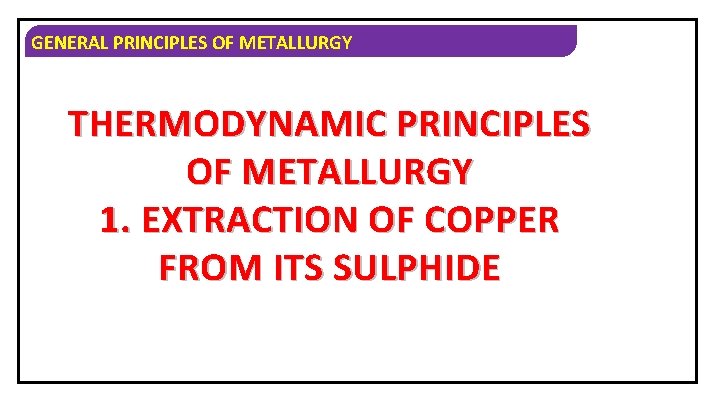 GENERAL PRINCIPLES OF METALLURGY THERMODYNAMIC PRINCIPLES OF METALLURGY 1. EXTRACTION OF COPPER FROM ITS