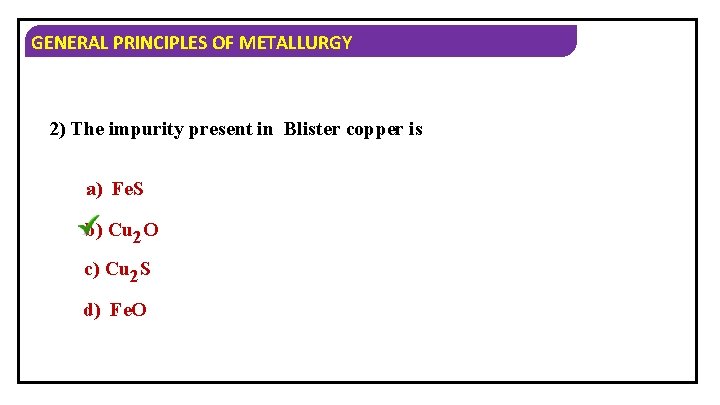 GENERAL PRINCIPLES OF METALLURGY 2) The impurity present in Blister copper is a) Fe.