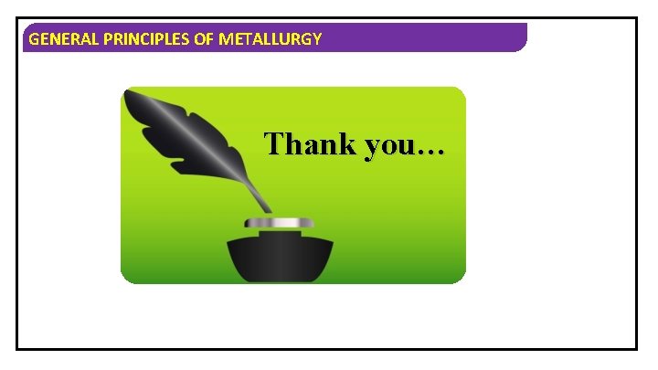 GENERAL PRINCIPLES OF METALLURGY Thank you… 