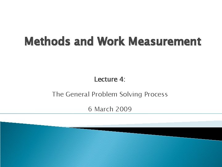 Methods and Work Measurement Lecture 4: The General Problem Solving Process 6 March 2009