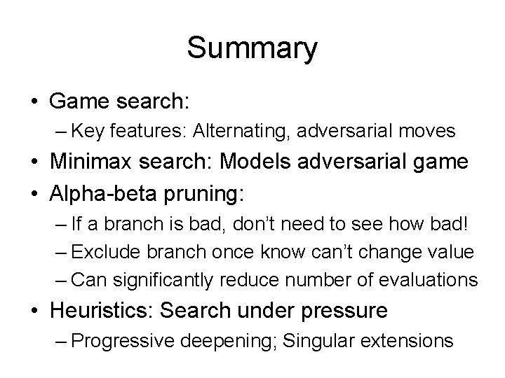 Summary • Game search: – Key features: Alternating, adversarial moves • Minimax search: Models