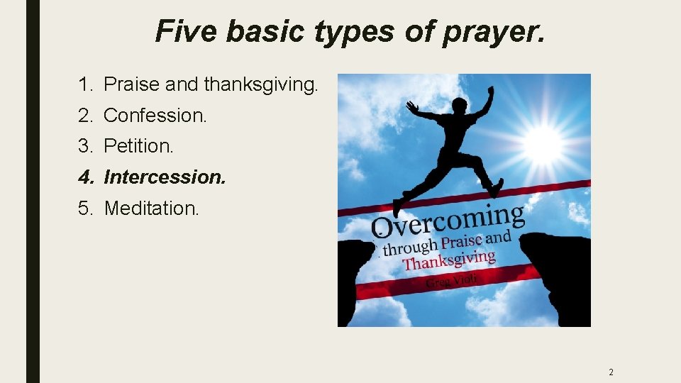 Five basic types of prayer. 1. Praise and thanksgiving. 2. Confession. 3. Petition. 4.