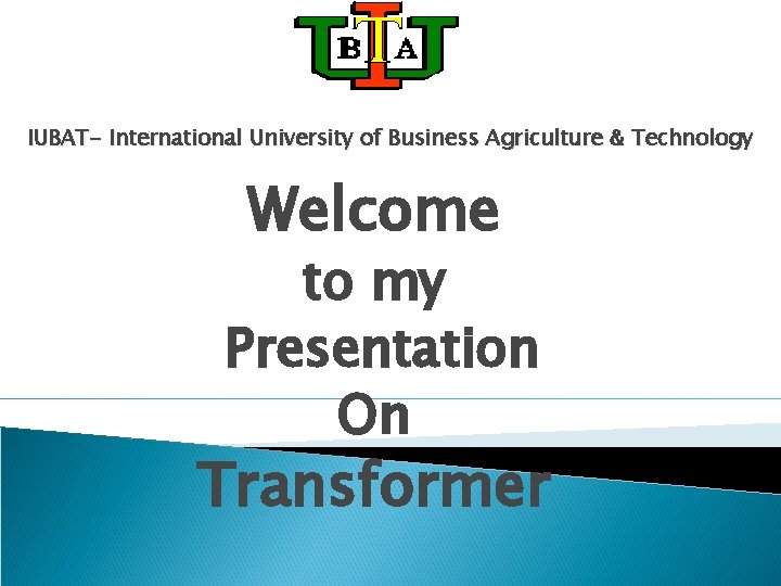 IUBAT- International University of Business Agriculture & Technology Welcome to my Presentation On Transformer