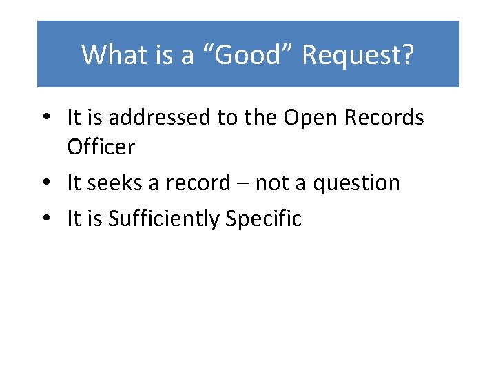 What is a “Good” Request? • It is addressed to the Open Records Officer