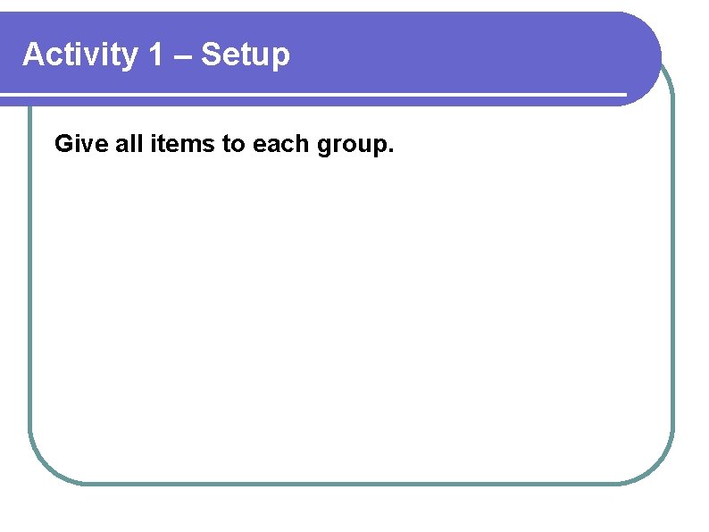 Activity 1 – Setup Give all items to each group. 