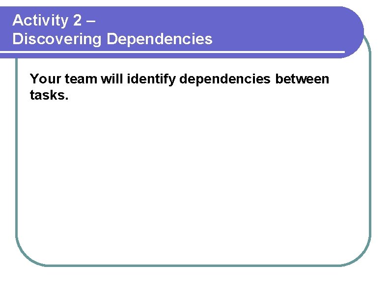 Activity 2 – Discovering Dependencies Your team will identify dependencies between tasks. 