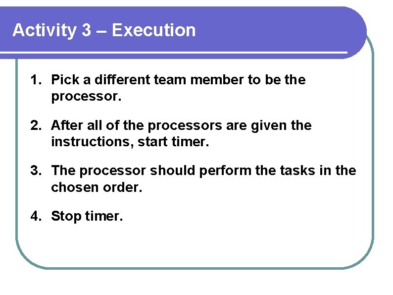 Activity 3 – Execution 1. Pick a different team member to be the processor.