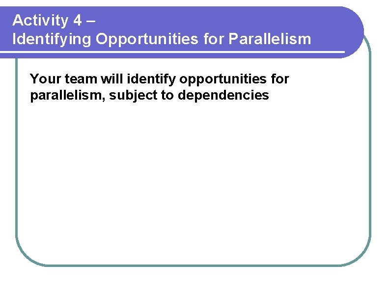 Activity 4 – Identifying Opportunities for Parallelism Your team will identify opportunities for parallelism,